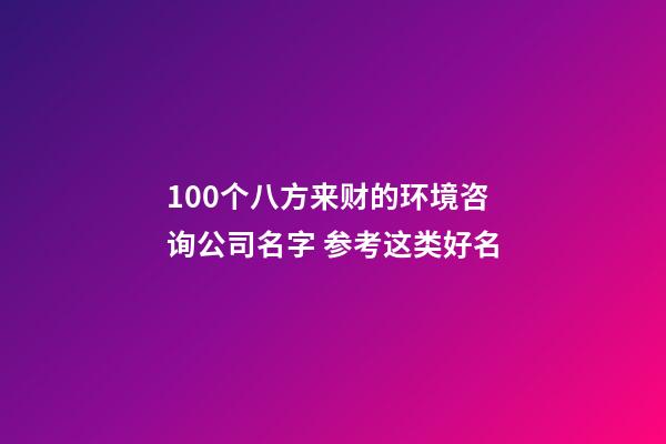 100个八方来财的环境咨询公司名字 参考这类好名